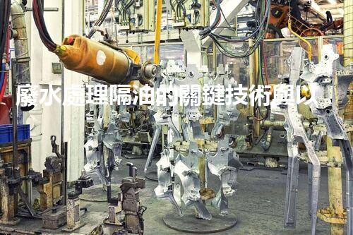 廢水處理隔油的關鍵技術與以后趨勢？